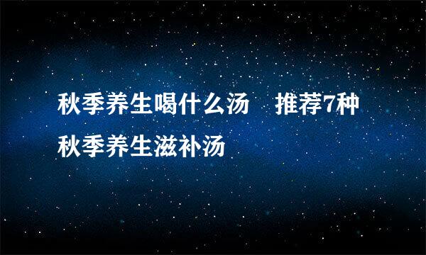 秋季养生喝什么汤 推荐7种秋季养生滋补汤