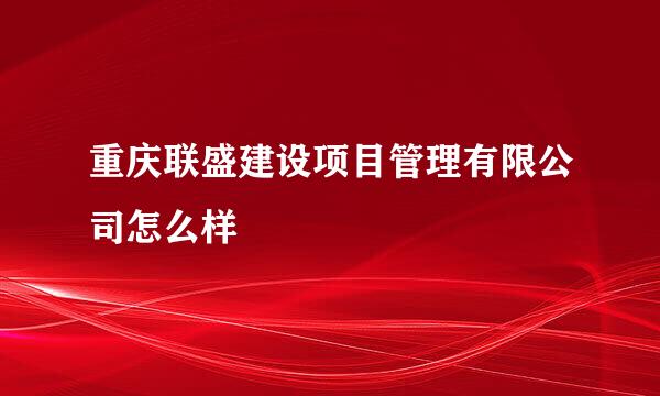 重庆联盛建设项目管理有限公司怎么样