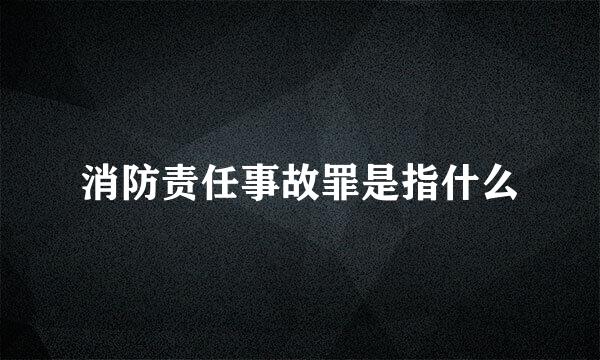 消防责任事故罪是指什么