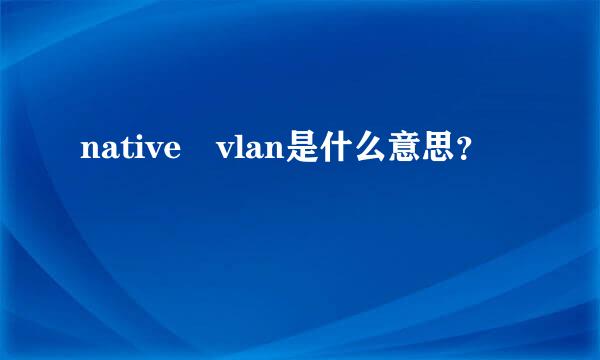 native vlan是什么意思？