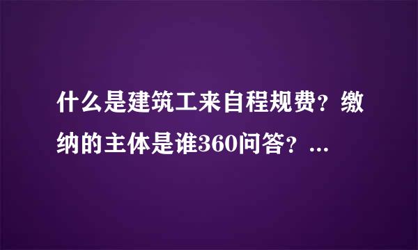 什么是建筑工来自程规费？缴纳的主体是谁360问答？如何、何时缴纳？规费费率一旦核定对企业而言有什么好处与坏处？