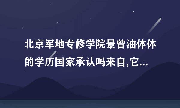 北京军地专修学院景曾油体体的学历国家承认吗来自,它是国民教育系列吗