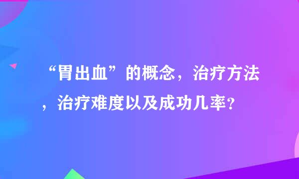 “胃出血”的概念，治疗方法，治疗难度以及成功几率？