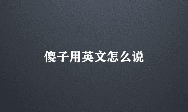 傻子用英文怎么说