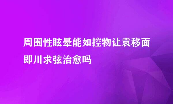 周围性眩晕能如控物让袁移面即川求弦治愈吗