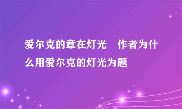 爱尔克的章在灯光 作者为什么用爱尔克的灯光为题