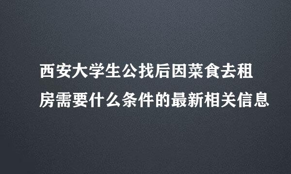 西安大学生公找后因菜食去租房需要什么条件的最新相关信息