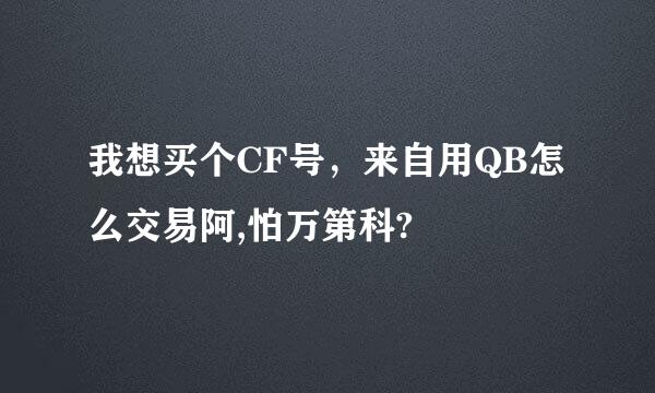 我想买个CF号，来自用QB怎么交易阿,怕万第科?