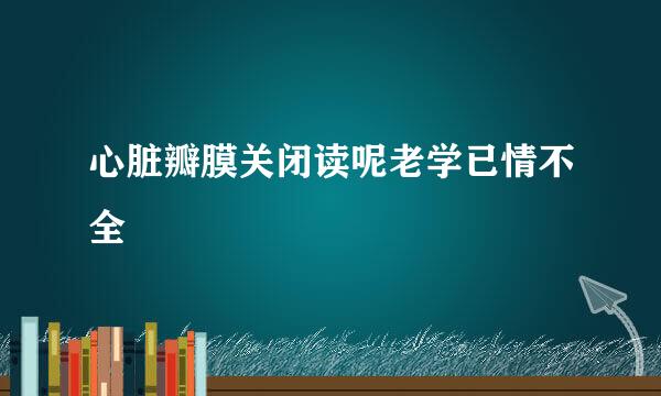 心脏瓣膜关闭读呢老学已情不全