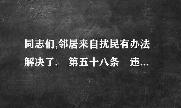 同志们,邻居来自扰民有办法解决了. 第五十八条 违反关于社会生活噪声污染防治的法律行鲁持皇垂热临节顺云规定,