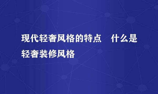 现代轻奢风格的特点 什么是轻奢装修风格