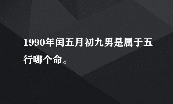 1990年闰五月初九男是属于五行哪个命。