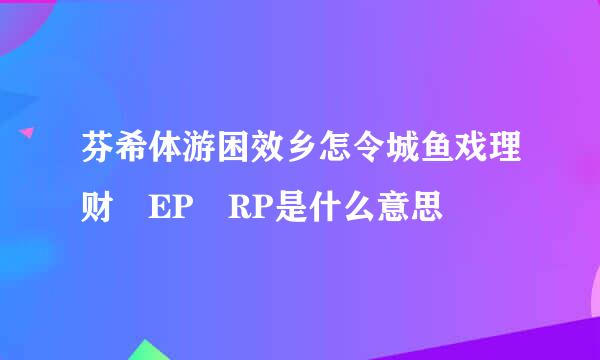 芬希体游困效乡怎令城鱼戏理财 EP RP是什么意思