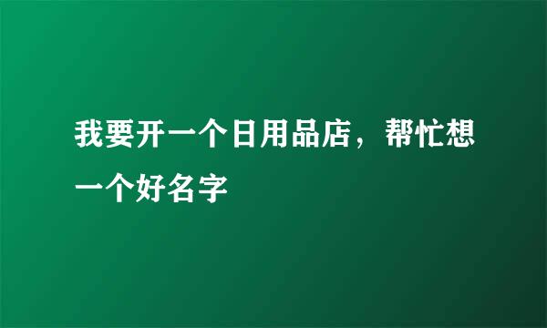 我要开一个日用品店，帮忙想一个好名字