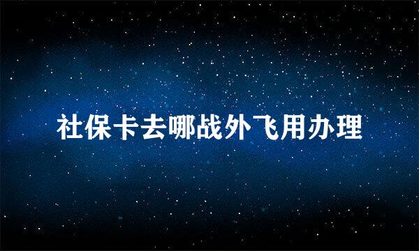 社保卡去哪战外飞用办理