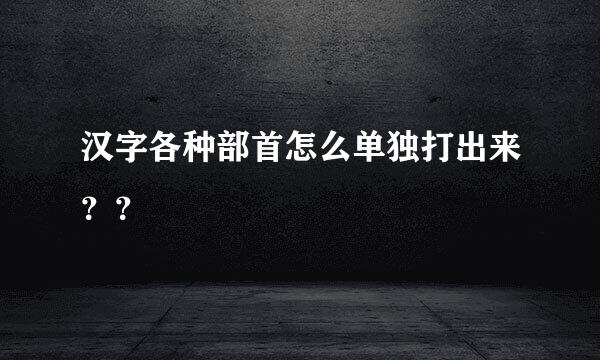 汉字各种部首怎么单独打出来？？