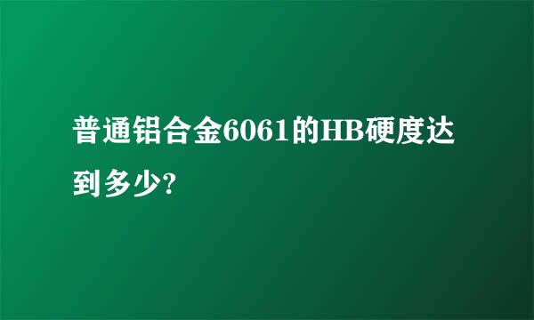 普通铝合金6061的HB硬度达到多少?