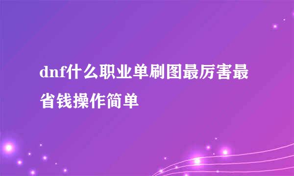 dnf什么职业单刷图最厉害最省钱操作简单