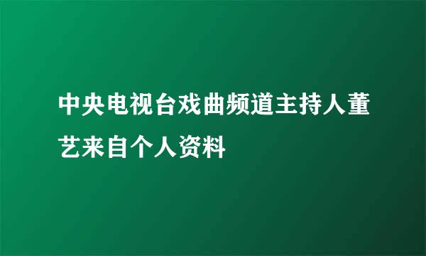 中央电视台戏曲频道主持人董艺来自个人资料