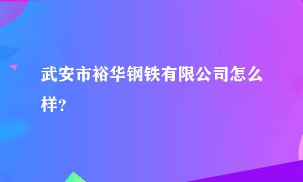 武安市裕华钢铁有限公司怎么样？