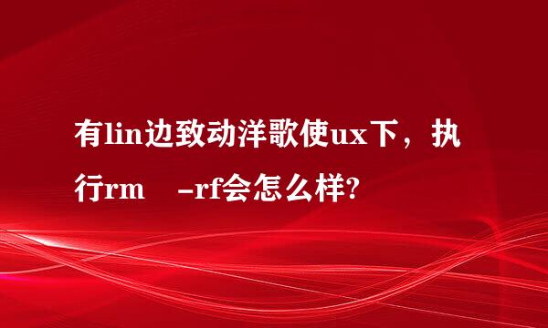 有lin边致动洋歌使ux下，执行rm -rf会怎么样?