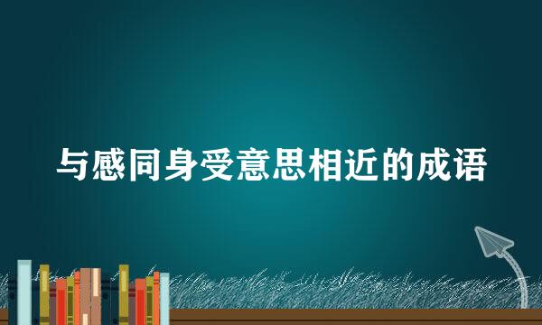 与感同身受意思相近的成语