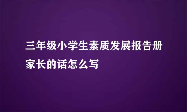 三年级小学生素质发展报告册家长的话怎么写