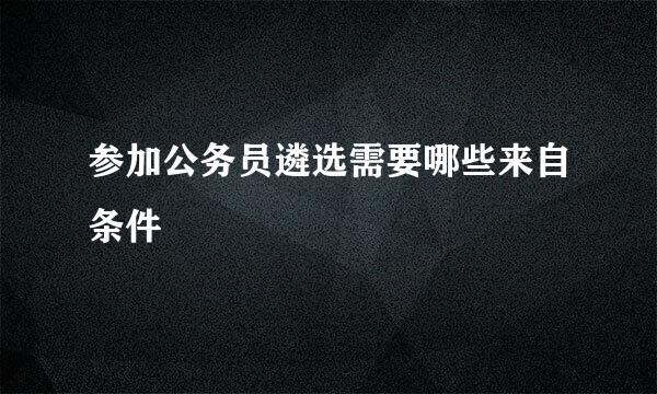 参加公务员遴选需要哪些来自条件