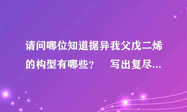 请问哪位知道据异我父戊二烯的构型有哪些？ 写出复尽还电至结构式！