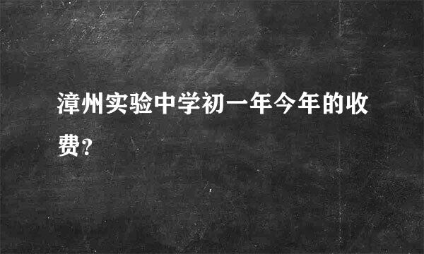 漳州实验中学初一年今年的收费？