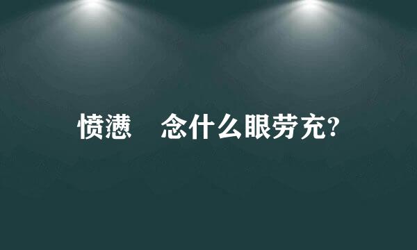 愤懑 念什么眼劳充?