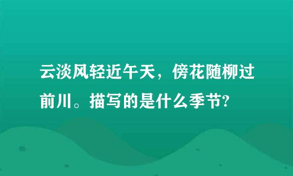 云淡风轻近午天，傍花随柳过前川。描写的是什么季节?