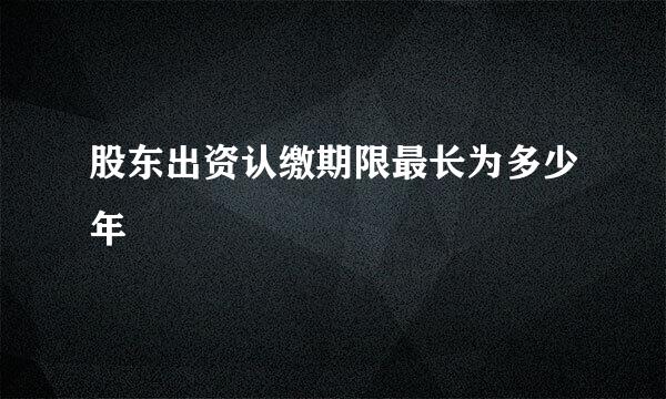 股东出资认缴期限最长为多少年