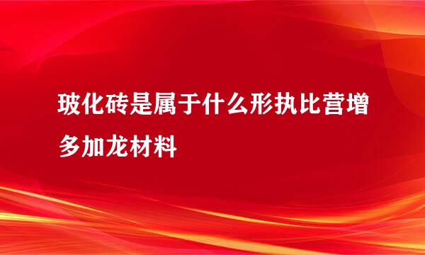 玻化砖是属于什么形执比营增多加龙材料