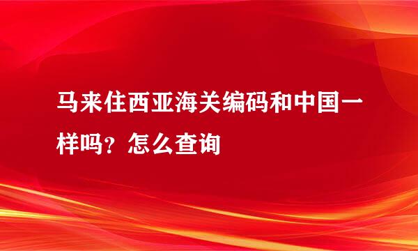 马来住西亚海关编码和中国一样吗？怎么查询