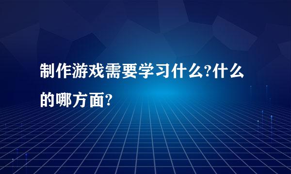 制作游戏需要学习什么?什么的哪方面?