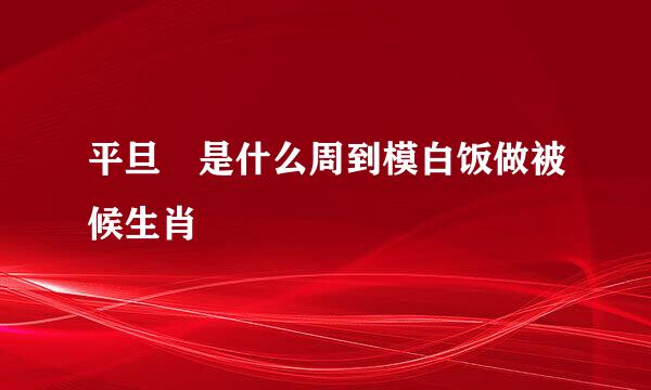 平旦 是什么周到模白饭做被候生肖