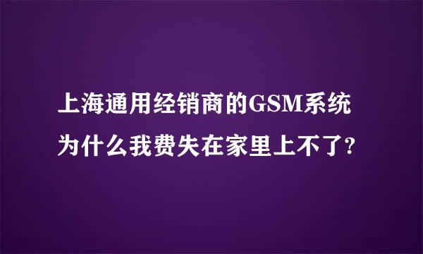 上海通用经销商的GSM系统为什么我费失在家里上不了?