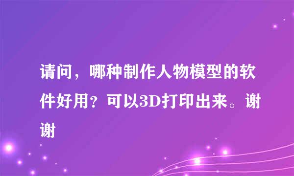 请问，哪种制作人物模型的软件好用？可以3D打印出来。谢谢