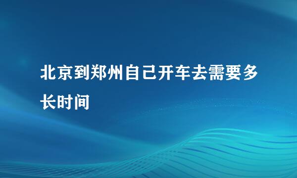 北京到郑州自己开车去需要多长时间