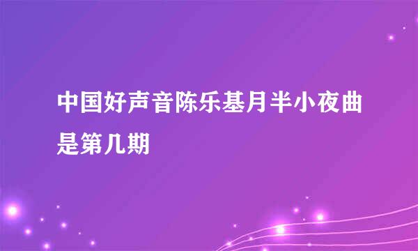 中国好声音陈乐基月半小夜曲是第几期