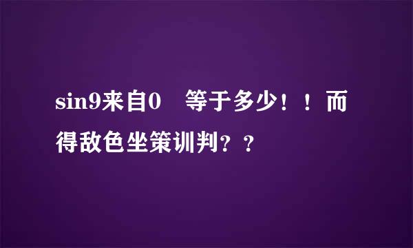 sin9来自0º等于多少！！而得敌色坐策训判？？