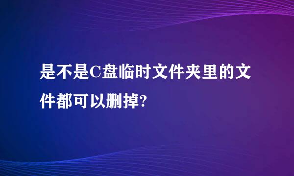 是不是C盘临时文件夹里的文件都可以删掉?