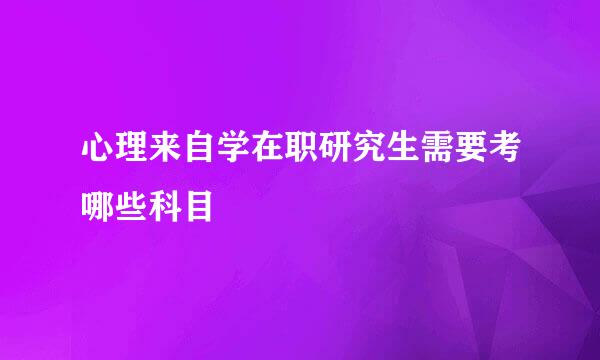 心理来自学在职研究生需要考哪些科目