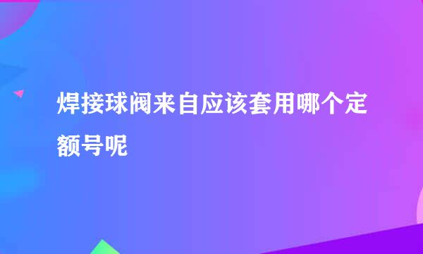 焊接球阀来自应该套用哪个定额号呢