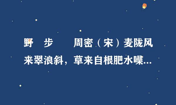 野 步  周密（宋）麦陇风来翠浪斜，草来自根肥水噪新蛙。 羡他无事双蝴蝶，烂醉东360问答风野草花。        野 步