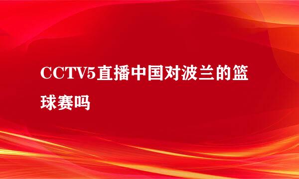 CCTV5直播中国对波兰的篮球赛吗