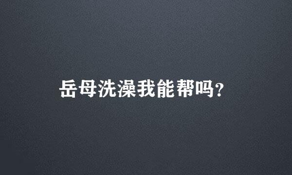 岳母洗澡我能帮吗？