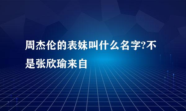 周杰伦的表妹叫什么名字?不是张欣瑜来自