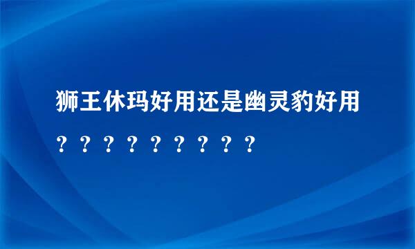 狮王休玛好用还是幽灵豹好用？？？？？？？？？